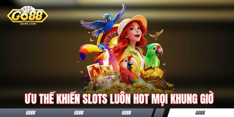 Ưu thế khiến slots luôn hot mọi khung giờ